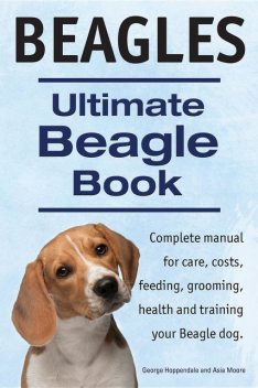 Beagles. Ultimate Beagle Book. Beagle complete manual for care, costs, feeding, grooming, health and training, Asia Moore, George Hoppendale