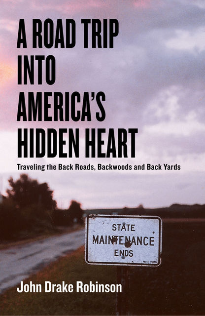 A Road Trip Into America's Hidden Heart – Traveling the Back Roads, Backwoods and Back Yards, John C. Robinson