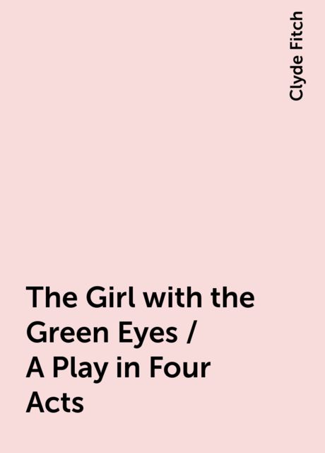 The Girl with the Green Eyes / A Play in Four Acts, Clyde Fitch