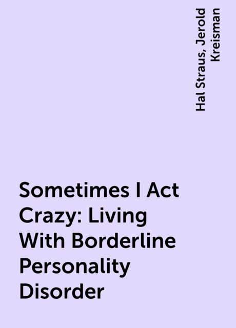 Sometimes I Act Crazy: Living With Borderline Personality Disorder, Jerold Kreisman, Hal Straus