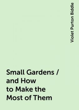 Small Gardens / and How to Make the Most of Them, Violet Purton Biddle