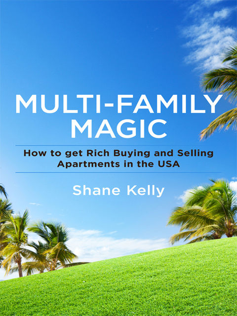 Multi-Family Magic: How to get Rich Buying and Selling Apartments in the USA, Shane Kelly