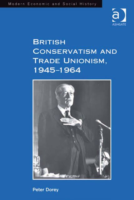British Conservatism and Trade Unionism, 1945–1964, Peter Dorey
