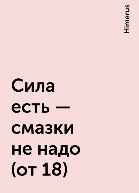 Сила есть – смазки не надо (от 18), Himerus