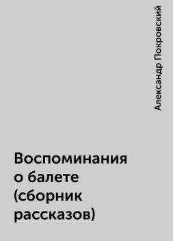 Воспоминания о балете (сборник рассказов), Александр Покровский