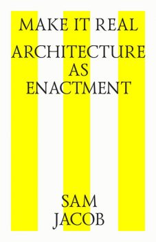 Make it Real: Architecture as Enactment, Sam Jacob