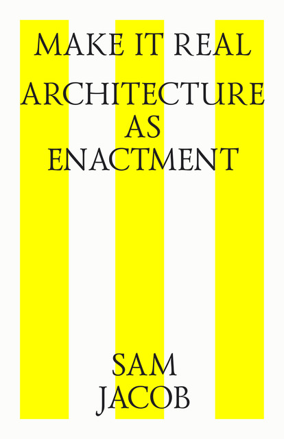 Make it Real: Architecture as Enactment, Sam Jacob