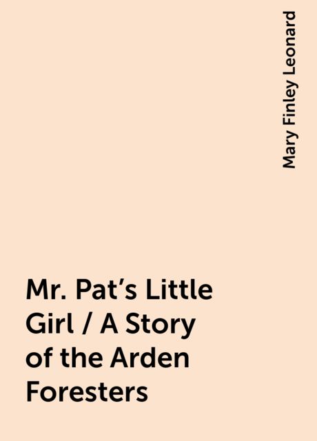 Mr. Pat's Little Girl / A Story of the Arden Foresters, Mary Finley Leonard