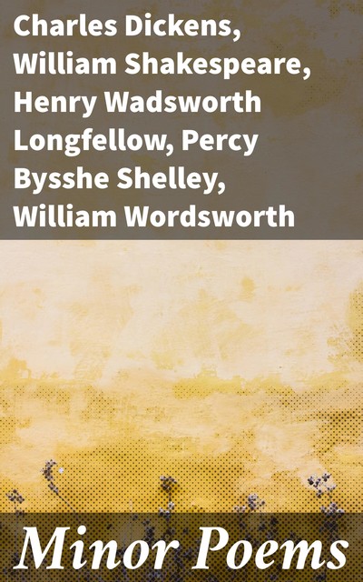 Minor Poems, William Shakespeare, Charles Dickens, Henry Wadsworth Longfellow, William Makepeace Thackeray, Samuel Taylor Coleridge, Percy Bysshe Shelley, Robert Burns, Oliver Wendell Holmes, William Wordsworth, James Russell Lowell, Bayard Taylor, Thomas Moore, Rober