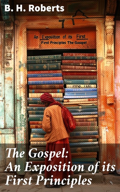 The Gospel: An Exposition of its First Principles, B.H.Roberts