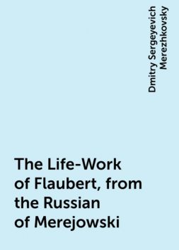 The Life-Work of Flaubert, from the Russian of Merejowski, Dmitry Sergeyevich Merezhkovsky