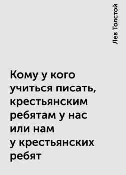 Кому у кого учиться писать, крестьянским ребятам у нас или нам у крестьянских ребят, Лев Толстой