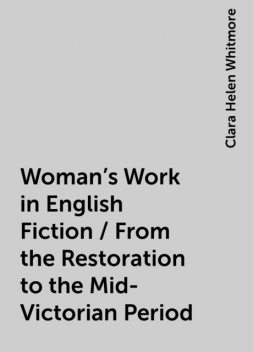 Woman's Work in English Fiction / From the Restoration to the Mid-Victorian Period, Clara Helen Whitmore