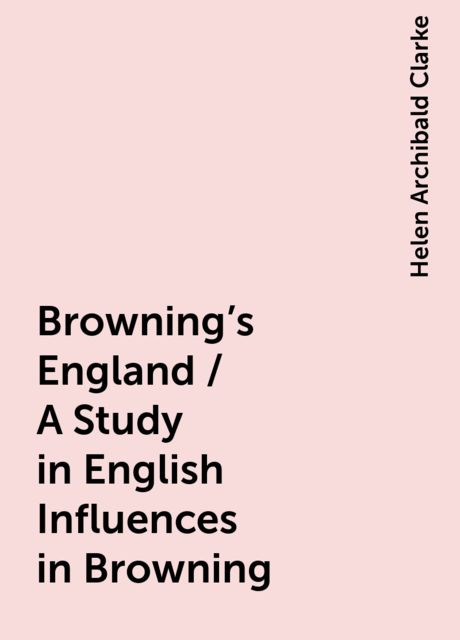 Browning's England / A Study in English Influences in Browning, Helen Archibald Clarke