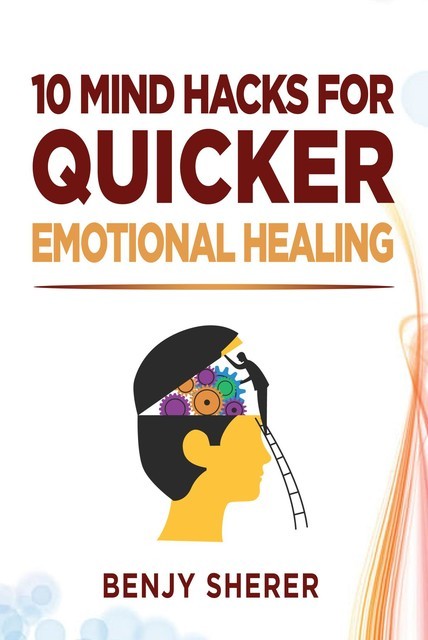 10 Mind Hacks for Quicker Emotional Healing, Benjy Sherer