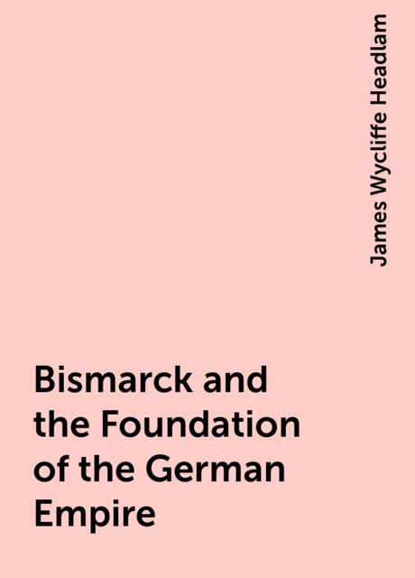 Bismarck and the Foundation of the German Empire, James Wycliffe Headlam