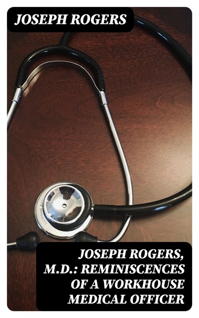 Joseph Rogers, M.D.: Reminiscences of a Workhouse Medical Officer, Joseph Rogers