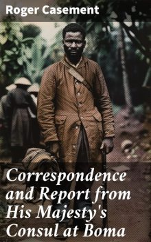 Correspondence and Report from His Majesty's Consul at Boma, Roger Casement