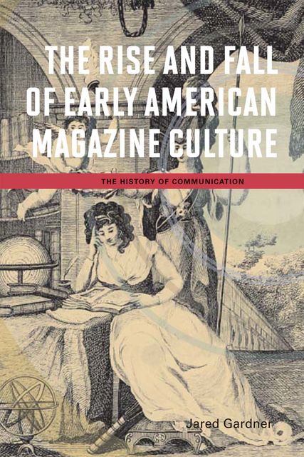 The Rise and Fall of Early American Magazine Culture, Jared Gardner