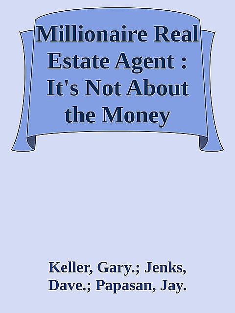 Millionaire Real Estate Agent : It's Not About the Money, Keller, Jenks, Dave., Gary., Jay., Papasan