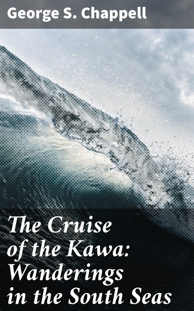 The Cruise of the Kawa: Wanderings in the South Seas, George S.Chappell