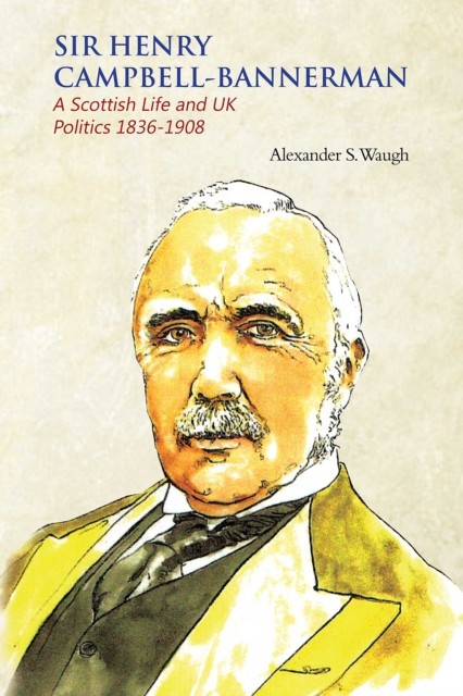 Sir Henry Campbell-Bannerman – A Scottish Life and UK Politics 1836–1908, Alexander Waugh