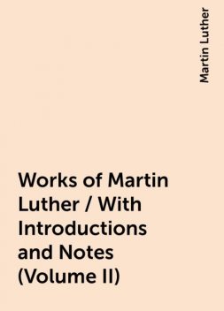 Works of Martin Luther / With Introductions and Notes (Volume II), Martin Luther