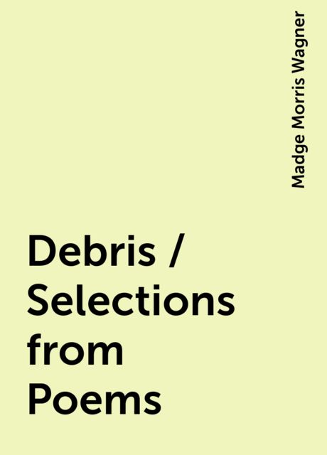 Debris / Selections from Poems, Madge Morris Wagner