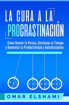 La Cura a la Procrastinación: Cómo Vencer la Pereza, Gestionar el Tiempo y Aumentar la Productividad y Autodisciplina, Omar Elshami