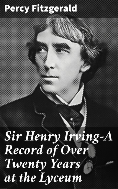 Sir Henry Irving—A Record of Over Twenty Years at the Lyceum, Percy Fitzgerald