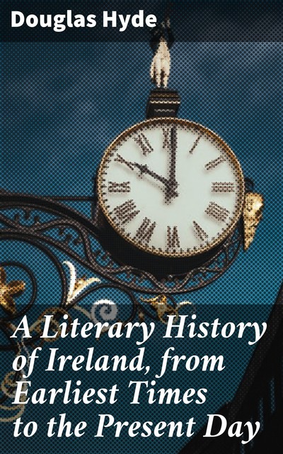 A Literary History of Ireland, from Earliest Times to the Present Day, Douglas Hyde