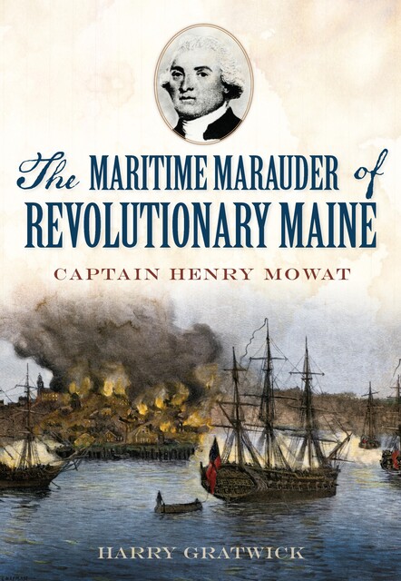 The Maritime Marauder of Revolutionary Maine: Captain Henry Mowat, Harry Gratwick