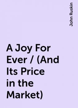 A Joy For Ever / (And Its Price in the Market), John Ruskin