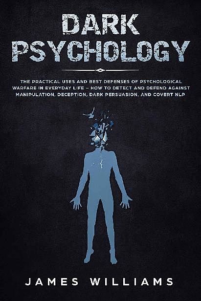 Dark Psychology: The Practical Uses and Best Defenses of Psychological Warfare in Everyday Life – How to Detect and Defend Against Manipulation, Deception, Dark Persuasion, and Covert NLP, James Williams