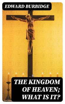 The Kingdom of Heaven; What is it, Edward Burbidge