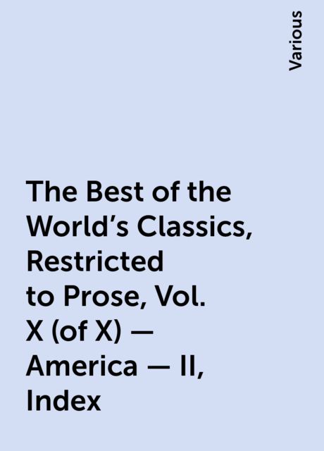 The Best of the World's Classics, Restricted to Prose, Vol. X (of X) - America - II, Index, Various