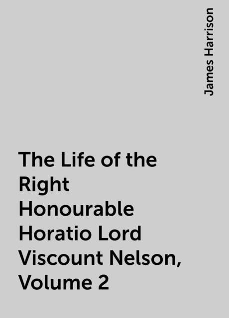 The Life of the Right Honourable Horatio Lord Viscount Nelson, Volume 2, James Harrison