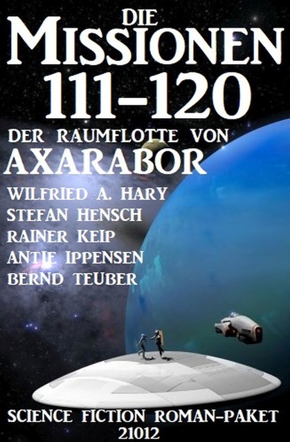 Die Missionen 111–120 der Raumflotte von Axarabor: Science Fiction Roman-Paket 21012, Wilfried A. Hary, Antje Ippensen, Bernd Teuber, Rainer Keip, Stefan Hensch