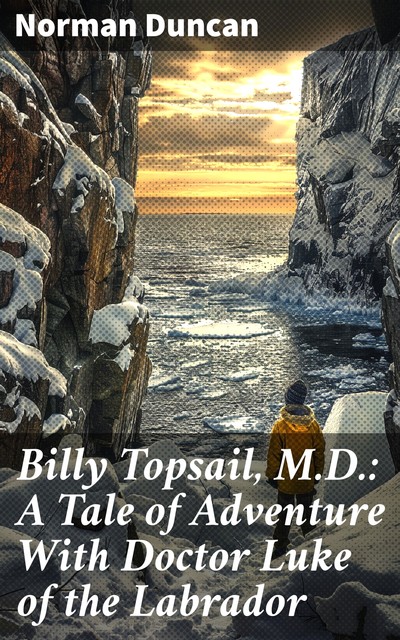 Billy Topsail, M.D.: A Tale of Adventure With Doctor Luke of the Labrador, Norman Duncan