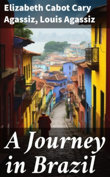A Journey in Brazil, Louis Agassiz, Elizabeth Cabot Cary Agassiz