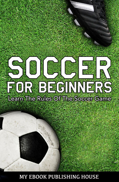 Soccer for Beginners – Learn The Rules Of The Soccer Game, My Ebook Publishing House