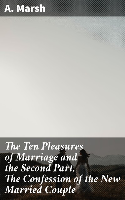 The Ten Pleasures of Marriage and the Second Part, The Confession of the New Married Couple, A.Marsh