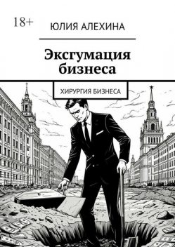 Эксгумация бизнеса. Хирургия бизнеса, Юлия Алехина