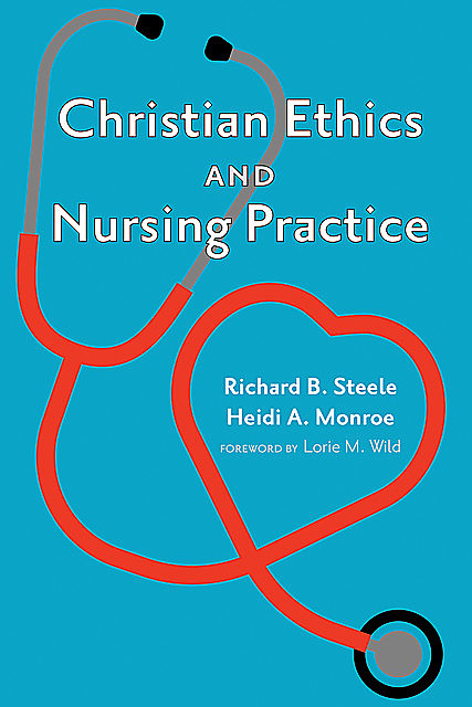 Christian Ethics and Nursing Practice, Richard Steele, Heidi A. Monroe