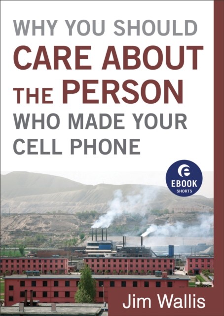Why You Should Care about the Person Who Made Your Cell Phone (Ebook Shorts), Jim Wallis