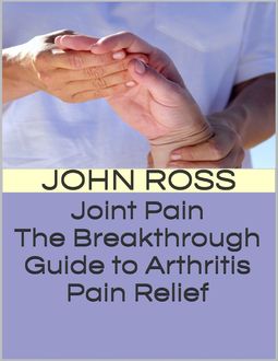 Joint Pain: The Breakthrough Guide to Arthritis Pain Relief, John Ross