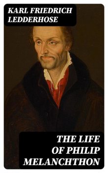 The Life of Philip Melanchthon, Karl Friedrich Ledderhose