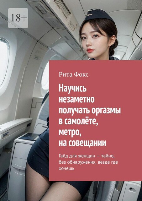 Научись незаметно получать оргазмы в самолете, метро, на совещании. Гайд для женщин — тайно, без обнаружения, везде где хочешь, Рита Фокс