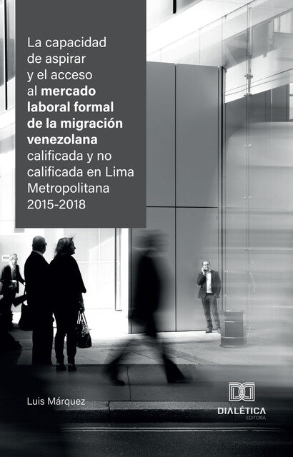 La capacidad de aspirar y el acceso al mercado laboral formal de la migración venezolana calificada y no calificada en Lima Metropolitana 2015–2018, Luis Marquez