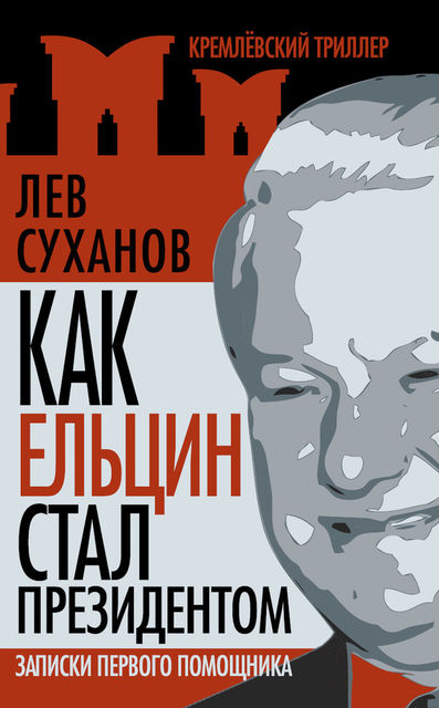 Как Ельцин стал президентом. Записки первого помощника, Лев Суханов